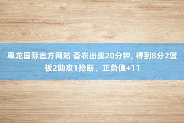 尊龙国际官方网站 香农出战20分钟, 得到8分2篮板2助攻1抢断、正负值+11
