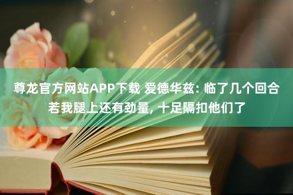 尊龙官方网站APP下载 爱德华兹: 临了几个回合若我腿上还有劲量, 十足隔扣他们了