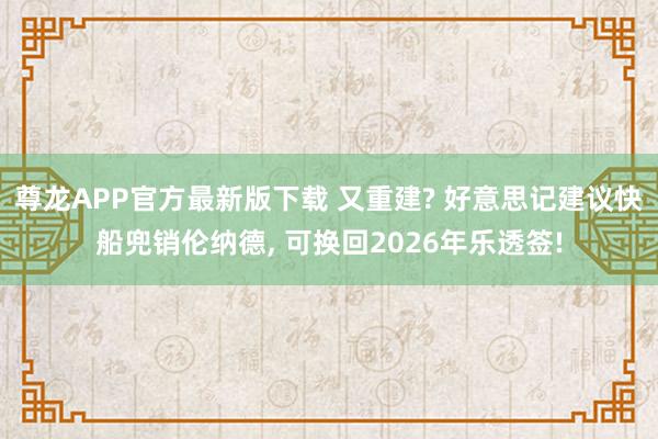 尊龙APP官方最新版下载 又重建? 好意思记建议快船兜销伦纳德, 可换回2026年乐透签!