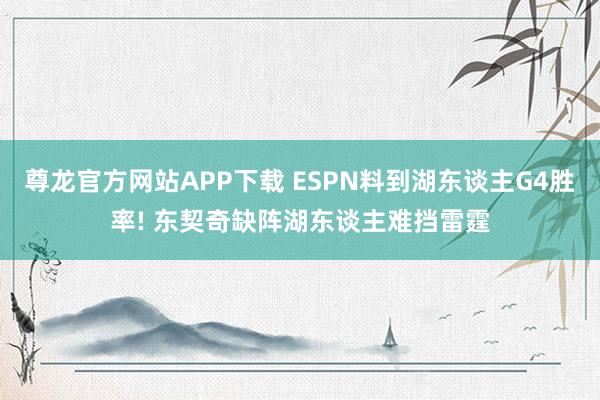尊龙官方网站APP下载 ESPN料到湖东谈主G4胜率! 东契奇缺阵湖东谈主难挡雷霆