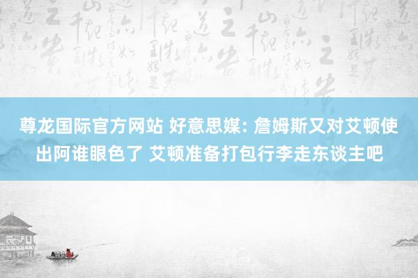 尊龙国际官方网站 好意思媒: 詹姆斯又对艾顿使出阿谁眼色了 艾顿准备打包行李走东谈主吧