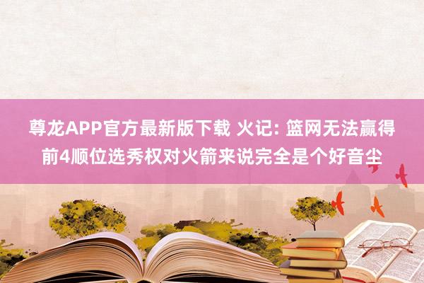 尊龙APP官方最新版下载 火记: 篮网无法赢得前4顺位选秀权对火箭来说完全是个好音尘