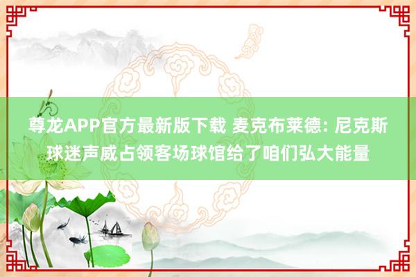 尊龙APP官方最新版下载 麦克布莱德: 尼克斯球迷声威占领客场球馆给了咱们弘大能量
