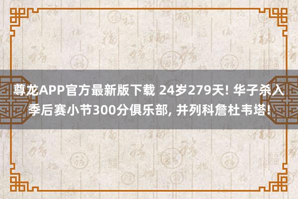 尊龙APP官方最新版下载 24岁279天! 华子杀入季后赛小节300分俱乐部, 并列科詹杜韦塔!