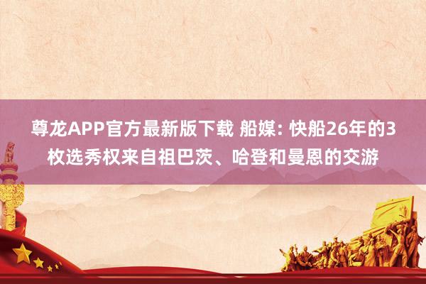 尊龙APP官方最新版下载 船媒: 快船26年的3枚选秀权来自祖巴茨、哈登和曼恩的交游