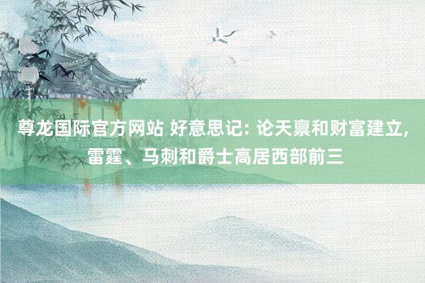 尊龙国际官方网站 好意思记: 论天禀和财富建立, 雷霆、马刺和爵士高居西部前三
