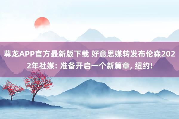 尊龙APP官方最新版下载 好意思媒转发布伦森2022年社媒: 准备开启一个新篇章, 纽约!