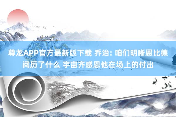 尊龙APP官方最新版下载 乔治: 咱们明晰恩比德阅历了什么 宇宙齐感恩他在场上的付出