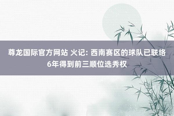 尊龙国际官方网站 火记: 西南赛区的球队已联络6年得到前三顺位选秀权