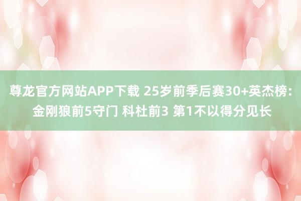 尊龙官方网站APP下载 25岁前季后赛30+英杰榜: 金刚狼前5守门 科杜前3 第1不以得分见长