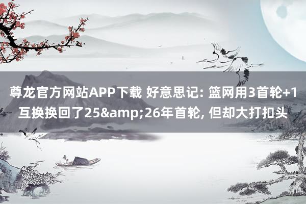 尊龙官方网站APP下载 好意思记: 篮网用3首轮+1互换换回了25&26年首轮, 但却大打扣头