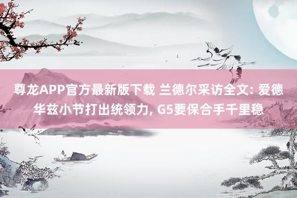 尊龙APP官方最新版下载 兰德尔采访全文: 爱德华兹小节打出统领力, G5要保合手千里稳
