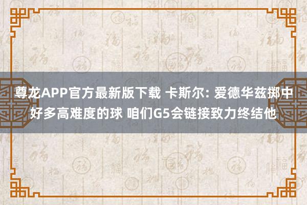 尊龙APP官方最新版下载 卡斯尔: 爱德华兹掷中好多高难度的球 咱们G5会链接致力终结他