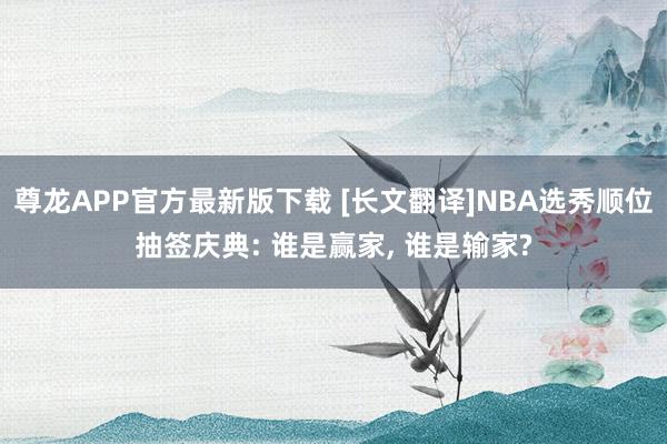 尊龙APP官方最新版下载 [长文翻译]NBA选秀顺位抽签庆典: 谁是赢家, 谁是输家?