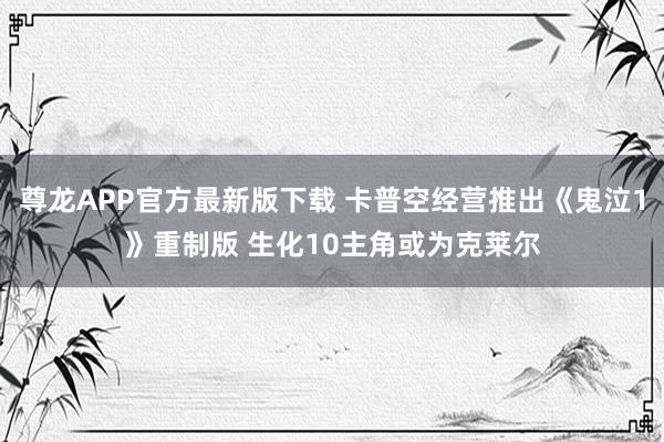 尊龙APP官方最新版下载 卡普空经营推出《鬼泣1》重制版 生化10主角或为克莱尔