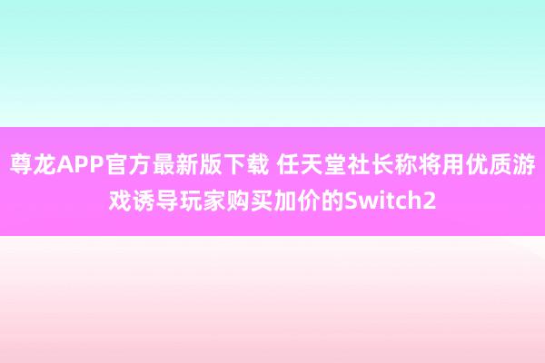 尊龙APP官方最新版下载 任天堂社长称将用优质游戏诱导玩家购买加价的Switch2