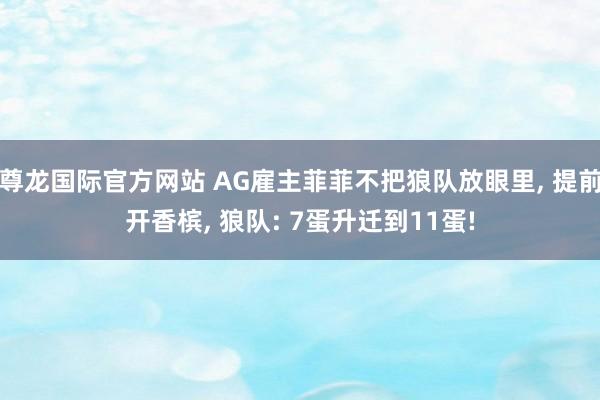 尊龙国际官方网站 AG雇主菲菲不把狼队放眼里, 提前开香槟, 狼队: 7蛋升迁到11蛋!