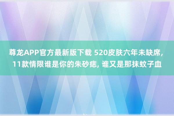 尊龙APP官方最新版下载 520皮肤六年未缺席, 11款情限谁是你的朱砂痣, 谁又是那抹蚊子血