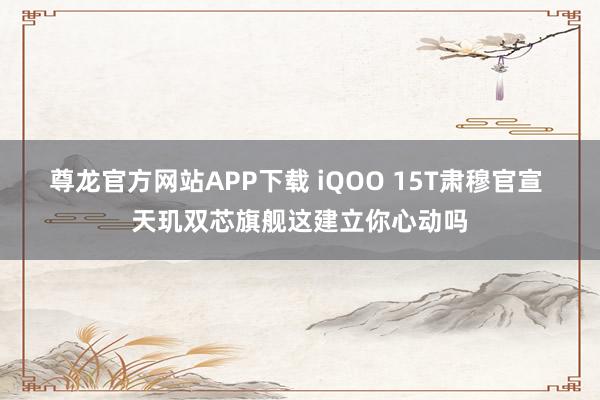 尊龙官方网站APP下载 iQOO 15T肃穆官宣 天玑双芯旗舰这建立你心动吗