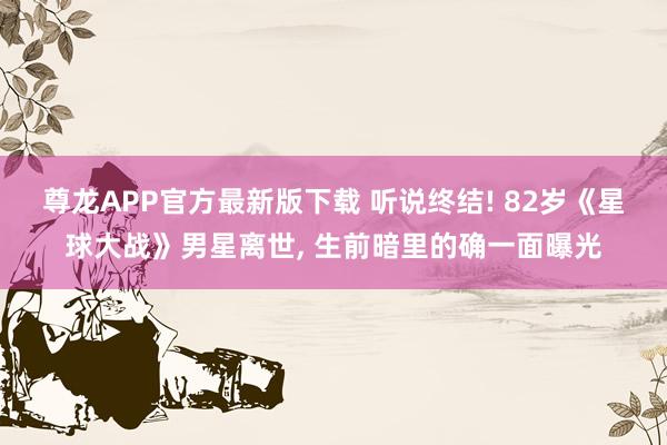 尊龙APP官方最新版下载 听说终结! 82岁《星球大战》男星离世, 生前暗里的确一面曝光