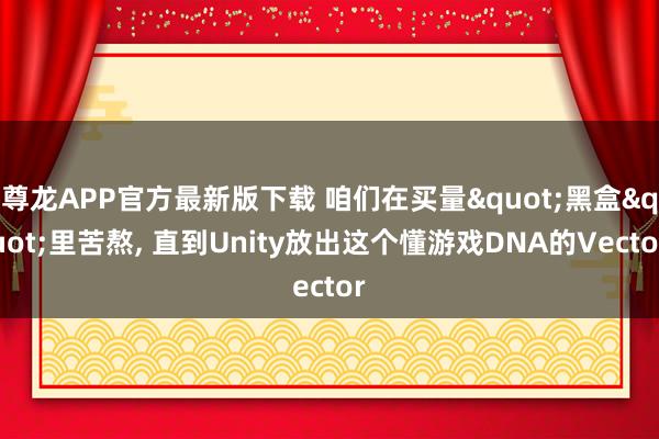 尊龙APP官方最新版下载 咱们在买量"黑盒"里苦熬, 直到Unity放出这个懂游戏DNA的Vector