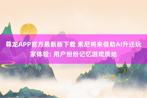 尊龙APP官方最新版下载 索尼将来借助AI升迁玩家体验: 用户纷纷记忆游戏质地