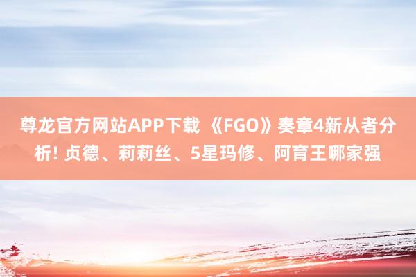 尊龙官方网站APP下载 《FGO》奏章4新从者分析! 贞德、莉莉丝、5星玛修、阿育王哪家强