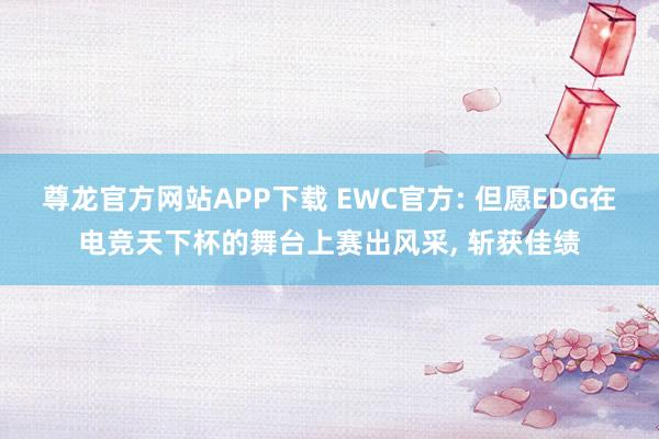 尊龙官方网站APP下载 EWC官方: 但愿EDG在电竞天下杯的舞台上赛出风采, 斩获佳绩