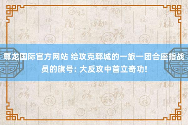 尊龙国际官方网站 给攻克郓城的一旅一团合座指战员的旗号: 大反攻中首立奇功!