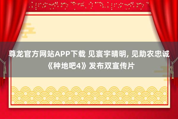 尊龙官方网站APP下载 见寰宇晴明, 见助农忠诚 《种地吧4》发布双宣传片