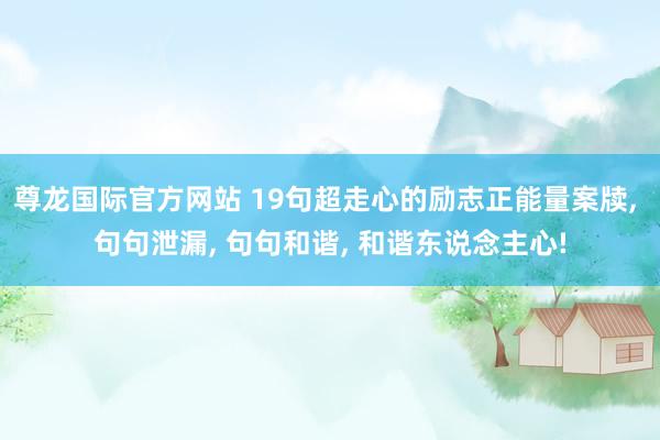 尊龙国际官方网站 19句超走心的励志正能量案牍, 句句泄漏, 句句和谐, 和谐东说念主心!