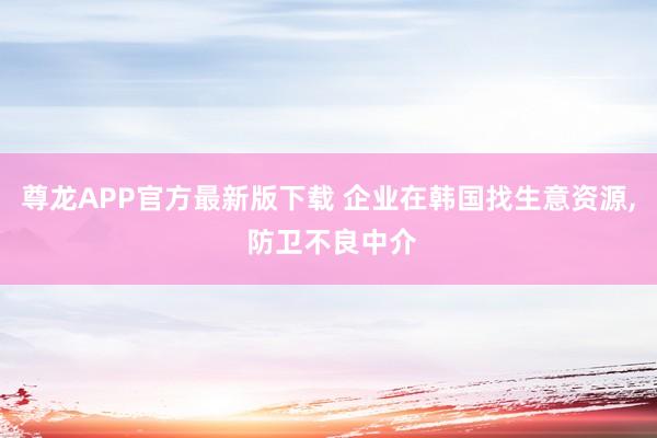 尊龙APP官方最新版下载 企业在韩国找生意资源, 防卫不良中介