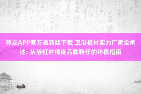尊龙APP官方最新版下载 卫浴板材实力厂家全阐述: 从浴缸材猜度品牌聘任的终极指南