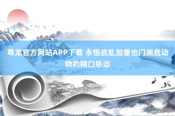 尊龙官方网站APP下载 永恒战乱加重也门濒危动物的糊口胁迫