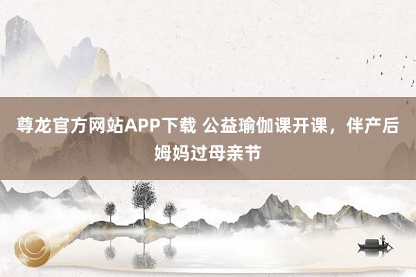 尊龙官方网站APP下载 公益瑜伽课开课,伴产后姆妈过母亲节