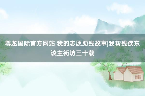 尊龙国际官方网站 我的志愿助残故事|我帮残疾东谈主街坊三十载
