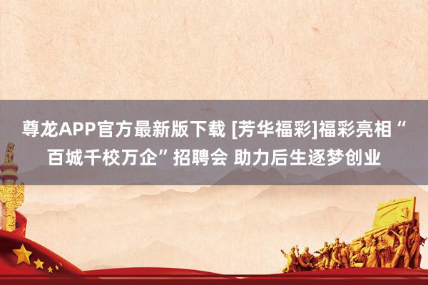 尊龙APP官方最新版下载 [芳华福彩]福彩亮相“百城千校万企”招聘会 助力后生逐梦创业