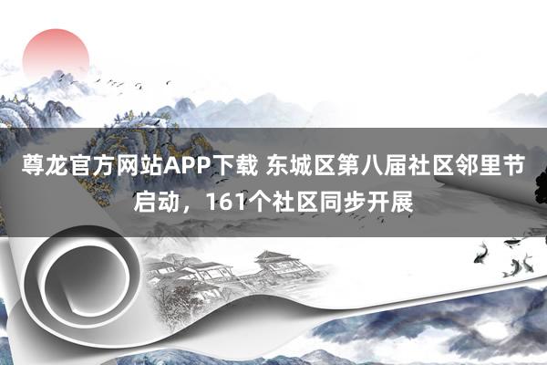 尊龙官方网站APP下载 东城区第八届社区邻里节启动,161个社区同步开展