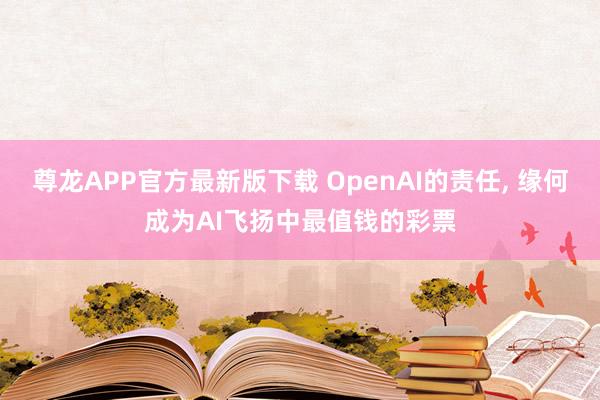 尊龙APP官方最新版下载 OpenAI的责任, 缘何成为AI飞扬中最值钱的彩票