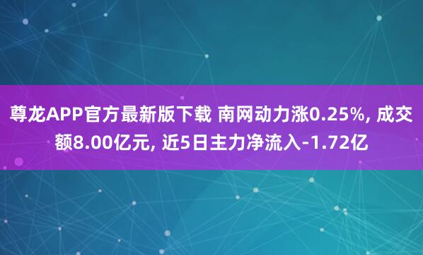 尊龙APP官方最新版下载 南网动力涨0.25%, 成交额8.00亿元, 近5日主力净流入-1.72亿