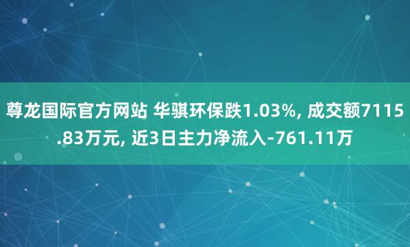 尊龙国际官方网站 华骐环保跌1.03%, 成交额7115.83万元, 近3日主力净流入-761.11万