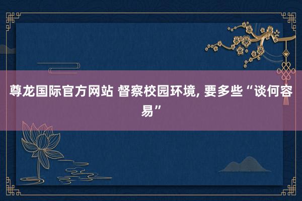 尊龙国际官方网站 督察校园环境, 要多些“谈何容易”