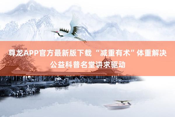 尊龙APP官方最新版下载 “减重有术”体重解决公益科普名堂讲求驱动