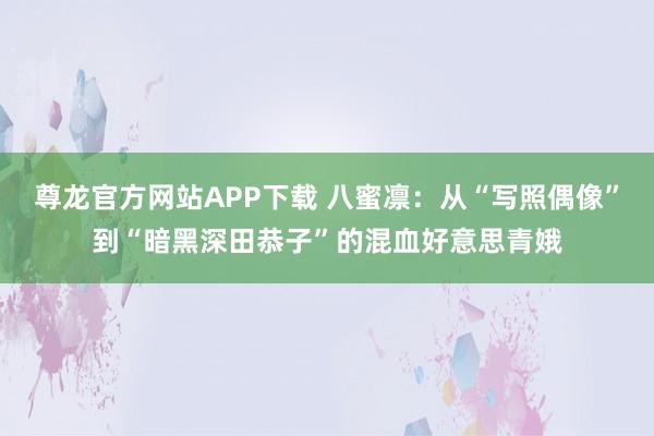 尊龙官方网站APP下载 八蜜凛:从“写照偶像”到“暗黑深田恭子”的混血好意思青娥