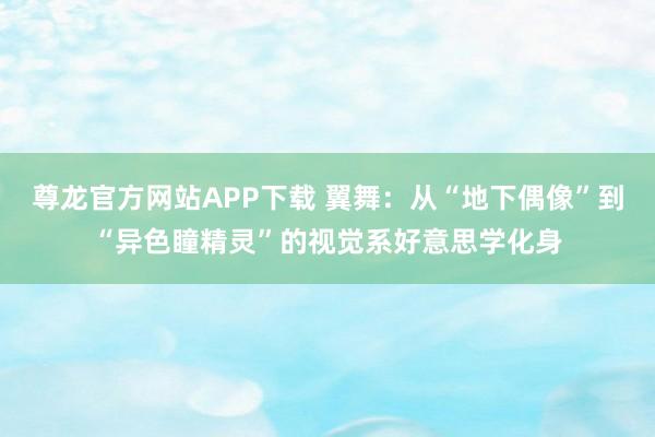 尊龙官方网站APP下载 翼舞:从“地下偶像”到“异色瞳精灵”的视觉系好意思学化身