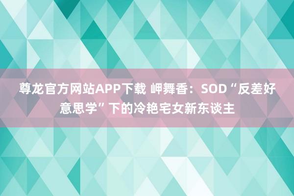 尊龙官方网站APP下载 岬舞香:SOD“反差好意思学”下的冷艳宅女新东谈主