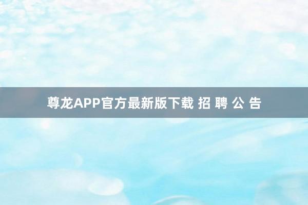 尊龙APP官方最新版下载 招 聘 公 告
