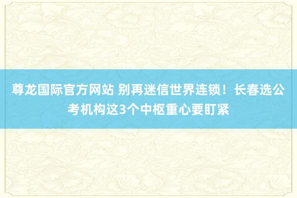 尊龙国际官方网站 别再迷信世界连锁!长春选公考机构这3个中枢重心要盯紧