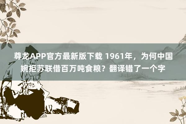 尊龙APP官方最新版下载 1961年,为何中国婉拒苏联借百万吨食粮?翻译错了一个字