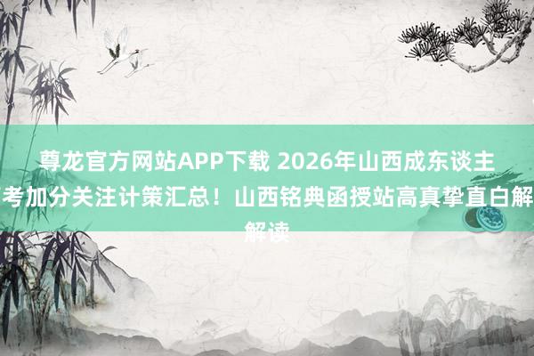尊龙官方网站APP下载 2026年山西成东谈主高考加分关注计策汇总!山西铭典函授站高真挚直白解读